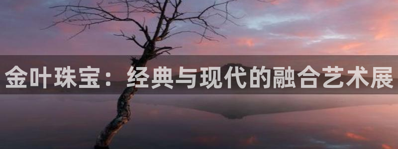 开丰娱乐平台注册时间：金叶珠宝：经典与现代的融合艺术展