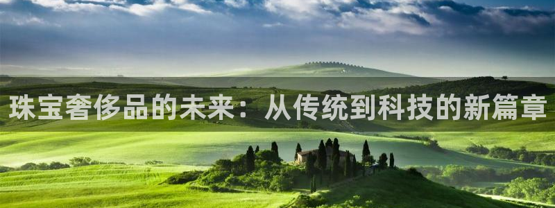 开丰娱乐登入地址在哪儿：珠宝奢侈品的未来：从传统到科技的新篇章