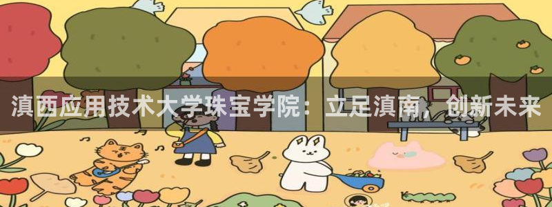 开丰娱乐登录网址：滇西应用技术大学珠宝学院：立足滇南，创新未来