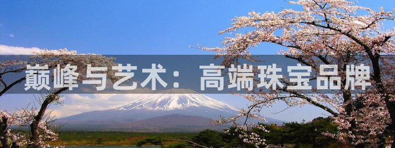 开丰娱乐巾67五壹叁八：巅峰与艺术：高端珠宝品牌