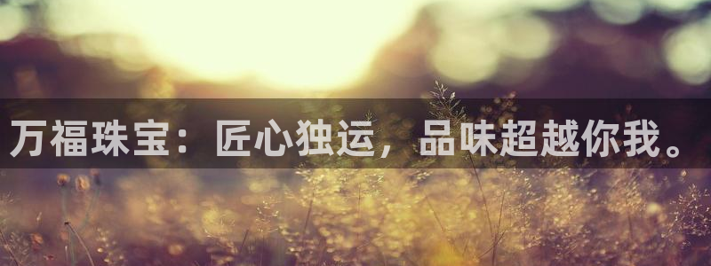 开丰娱乐平台官网登录：万福珠宝：匠心独运，品味超越你我。