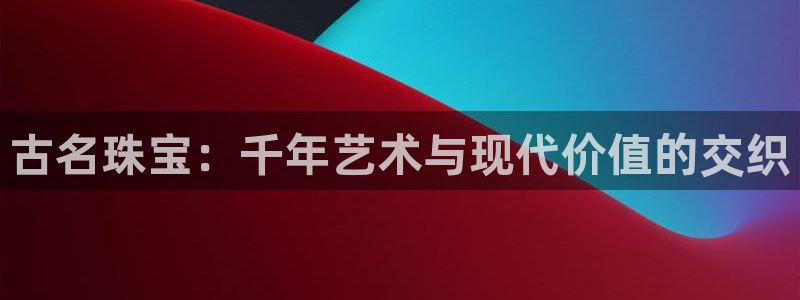 开丰娱乐怎么开转点：古名珠宝：千年艺术与现代价值的交织