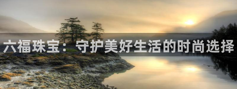 开丰娱乐上：六福珠宝：守护美好生活的时尚选择