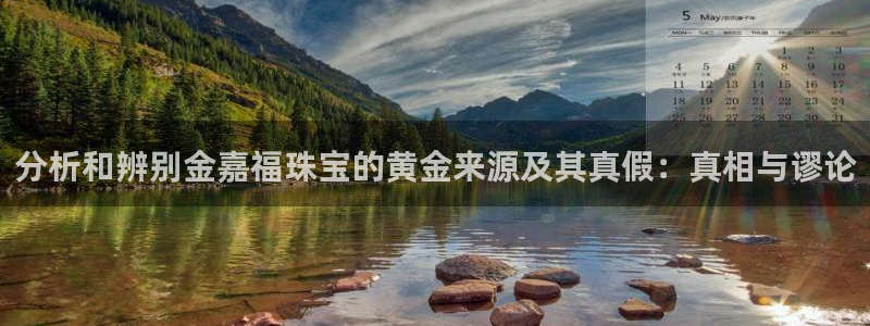 开丰娱乐平台注册：分析和辨别金嘉福珠宝的黄金来源及其真假：真相与谬论