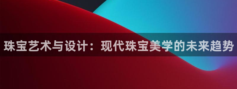 开丰娱乐网站官网入口：珠宝艺术与设计：现代珠宝美学的未来趋势