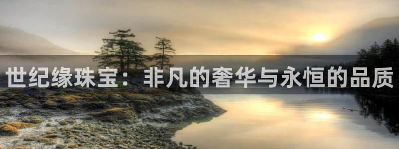 开丰娱乐注册登录不了：世纪缘珠宝：非凡的奢华与永恒的品质