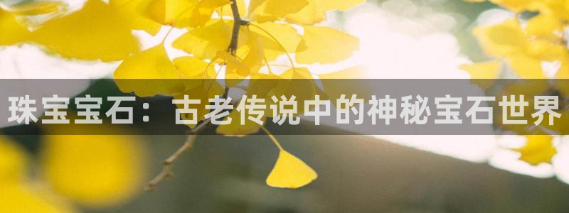 开丰娱乐登入地址查询：珠宝宝石：古老传说中的神秘宝石世界