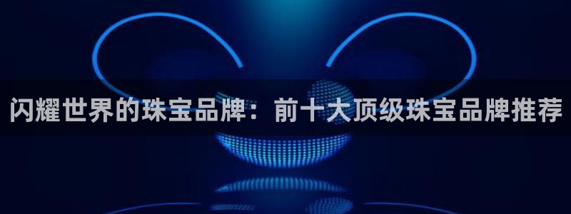 开丰娱乐趣 7O935：闪耀世界的珠宝品牌：前十大顶级珠宝品牌推荐