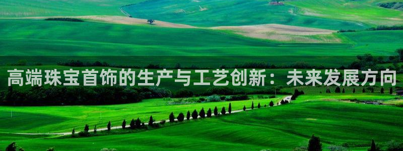 开丰娱乐左7O667：高端珠宝首饰的生产与工艺创新：未来发展方向