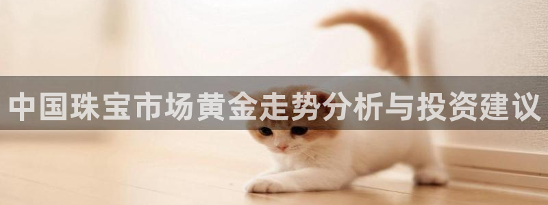 开丰娱乐左7O667：中国珠宝市场黄金走势分析与投资建议