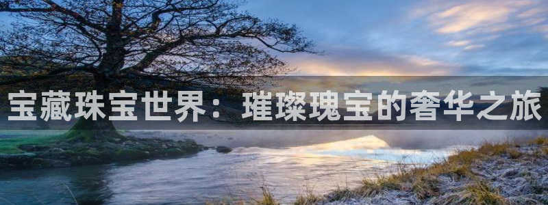 开丰娱乐登录：宝藏珠宝世界：璀璨瑰宝的奢华之旅