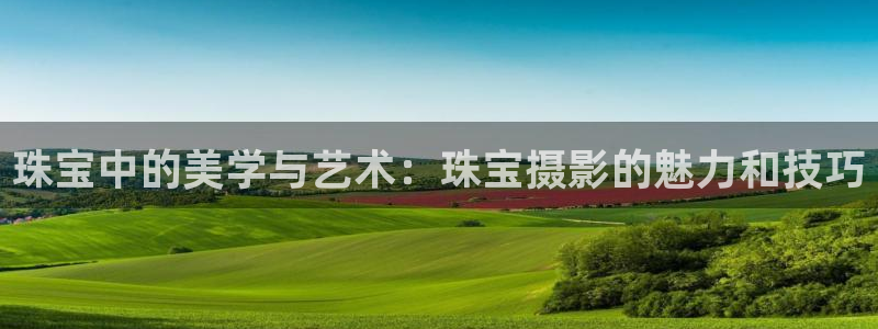 开丰娱乐网站官网：珠宝中的美学与艺术：珠宝摄影的魅力和技巧