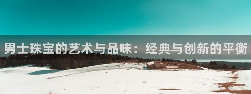 开丰娱乐官网：男士珠宝的艺术与品味：经典与创新的平衡