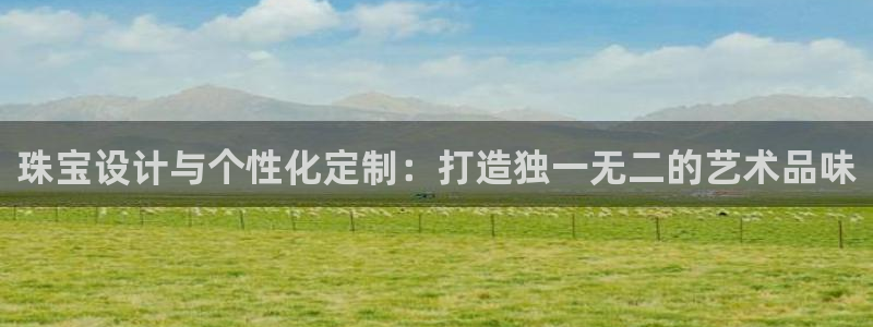 开丰娱乐千67五壹叁八：珠宝设计与个性化定制：打造独一无二的艺术品味