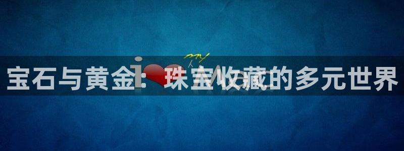 开丰娱乐咋7O777：宝石与黄金：珠宝收藏的多元世界