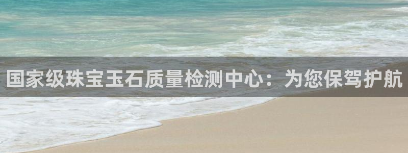 开丰娱乐日7O667：国家级珠宝玉石质量检测中心：为您保驾护航