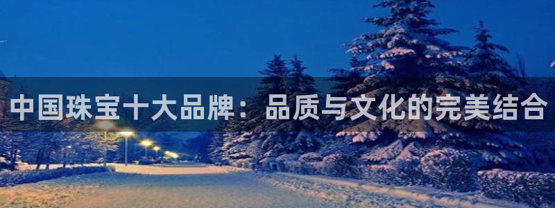 开丰娱乐登入地址是什么：中国珠宝十大品牌：品质与文化的完美结合