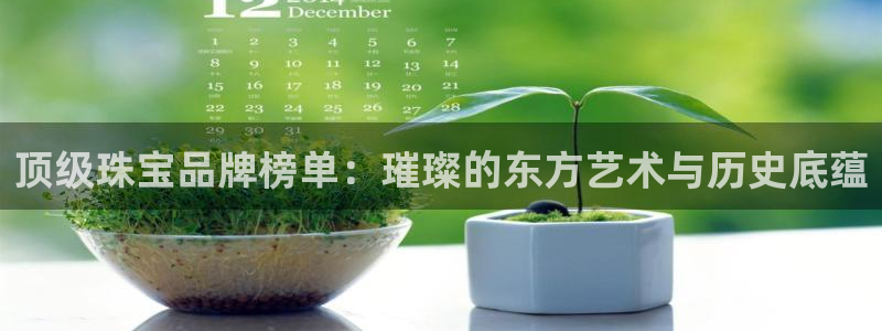 开丰娱乐登入地址：顶级珠宝品牌榜单：璀璨的东方艺术与历史底蕴
