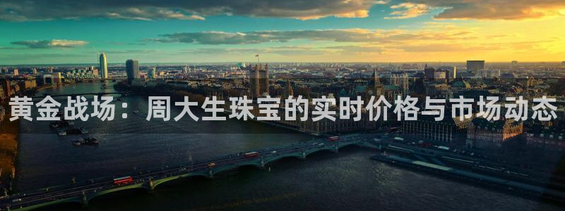 开丰娱乐平台官网网址：黄金战场：周大生珠宝的实时价格与市场动态