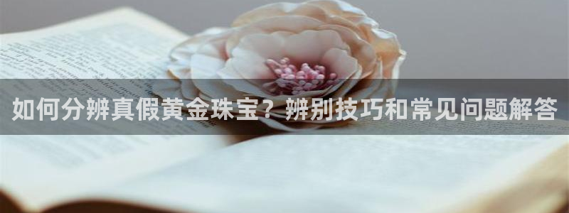 开丰娱乐与六七五一38：如何分辨真假黄金珠宝？辨别技巧和常见问题解答