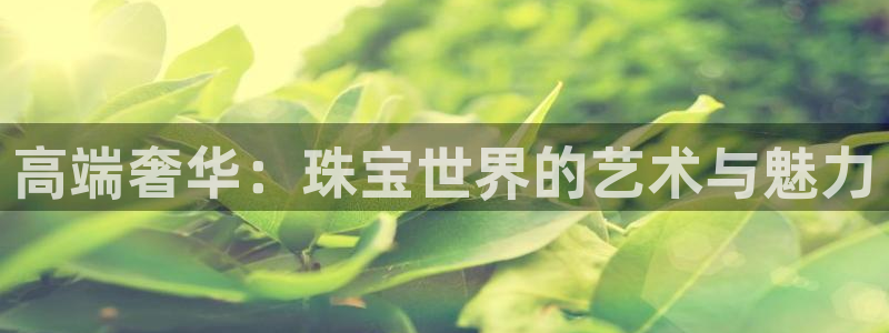 开丰娱乐后7O667：高端奢华：珠宝世界的艺术与魅力