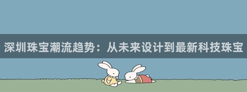 开丰娱乐下7O667：深圳珠宝潮流趋势：从未来设计到最新科技珠宝