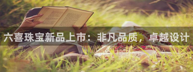 开丰娱乐登录注册：六喜珠宝新品上市：非凡品质，卓越设计