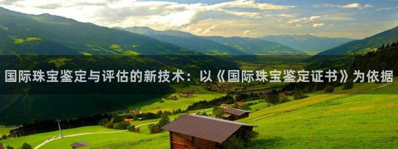 开丰娱乐登入地址是什么：国际珠宝鉴定与评估的新技术：以《国际珠宝鉴定证书》为依据