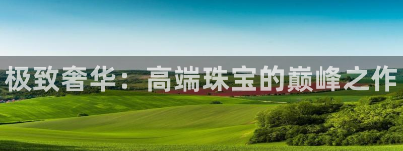 开丰娱乐注册：极致奢华：高端珠宝的巅峰之作