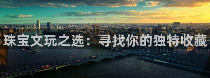 开丰娱乐官网最新消息：珠宝文玩之选：寻找你的独特收藏