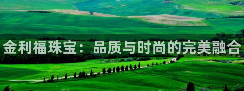 开丰娱乐：金利福珠宝：品质与时尚的完美融合