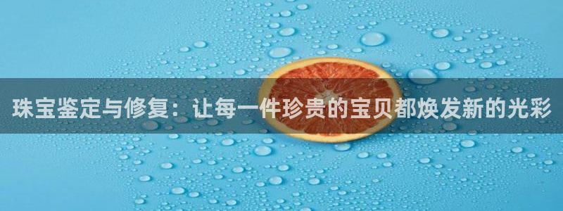 开丰娱乐月7O667：珠宝鉴定与修复：让每一件珍贵的宝贝都焕发新的光彩