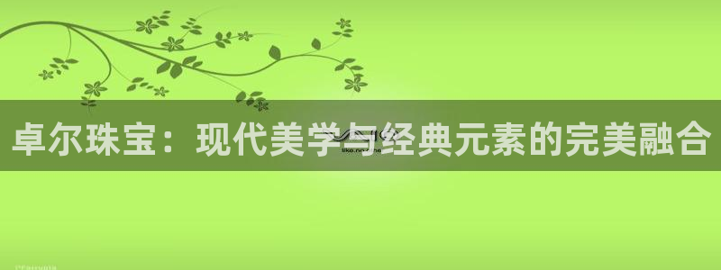 开丰娱乐主管：卓尔珠宝：现代美学与经典元素的完美融合