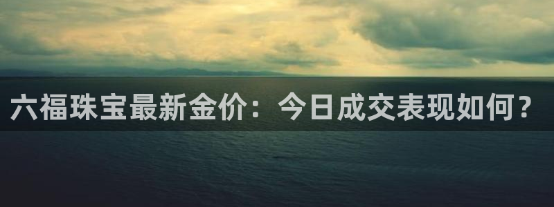开丰娱乐登入：六福珠宝最新金价：今日成交表现如何？
