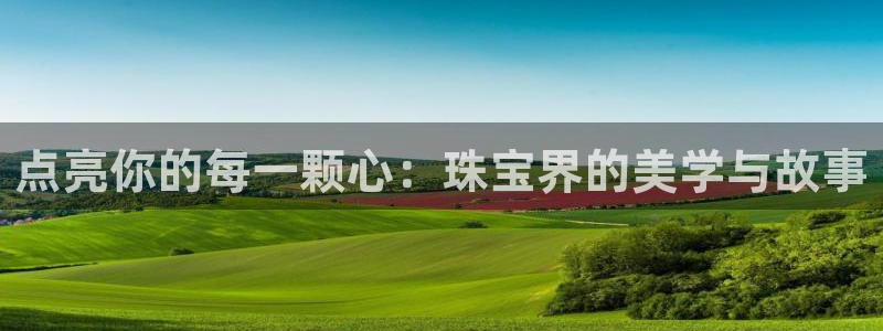 开丰娱乐网站官网：点亮你的每一颗心：珠宝界的美学与故事