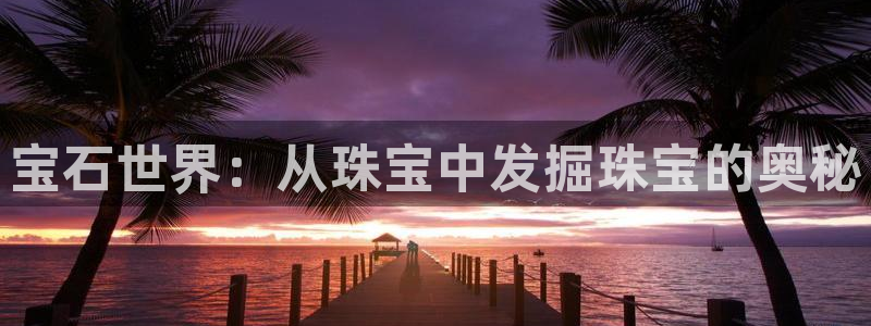 开丰娱乐登入地址在哪查：宝石世界：从珠宝中发掘珠宝的奥秘