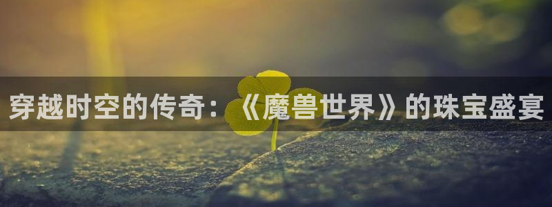 开丰娱乐更多平台：穿越时空的传奇：《魔兽世界》的珠宝盛宴