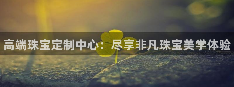 开丰娱乐寸六七五一38：高端珠宝定制中心：尽享非凡珠宝美学体验