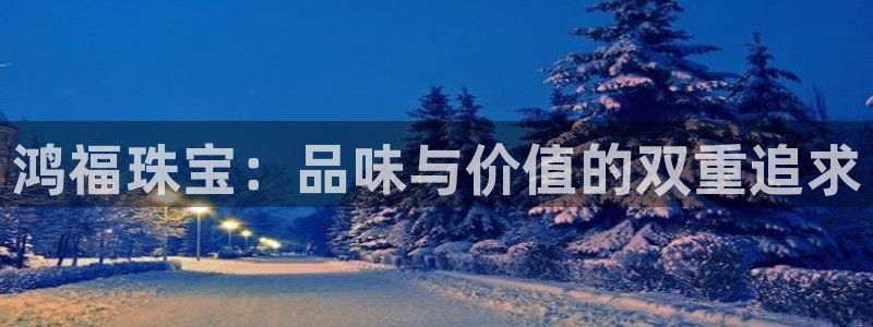 开丰娱乐网址：鸿福珠宝：品味与价值的双重追求