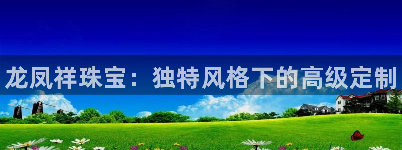 开丰娱乐下7O667：龙凤祥珠宝：独特风格下的高级定制