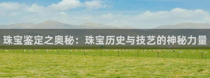 开丰娱乐网站官网首页：珠宝鉴定之奥秘：珠宝历史与技艺的神秘力量