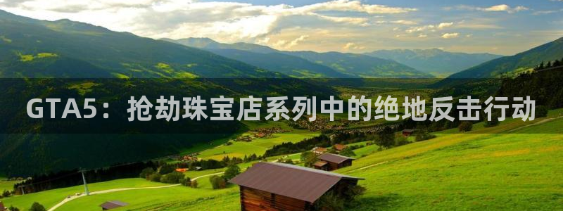 开丰娱乐：GTA5：抢劫珠宝店系列中的绝地反击行动