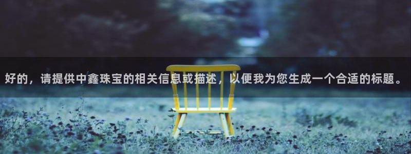 开丰娱乐官网登录网址：好的，请提供中鑫珠宝的相关信息或描述，以便我为您生成一个合