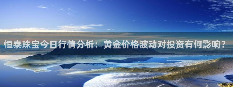 开丰娱乐月：恒泰珠宝今日行情分析：黄金价格波动对投资有何影响？