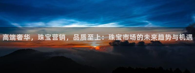 开丰娱乐开户：高端奢华，珠宝营销，品质至上：珠宝市场的未来趋势与机遇