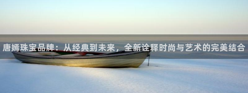 开丰娱乐注册自判官333OO：唐嫣珠宝品牌：从经典到未来，全新诠释时尚与艺术的完
