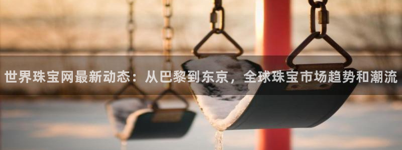 开丰娱乐千67五壹叁八：世界珠宝网最新动态：从巴黎到东京，全球珠宝市场趋势和潮流