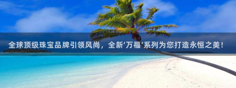 开丰娱乐：全球顶级珠宝品牌引领风尚，全新‘万福’系列为您打造永恒之美！