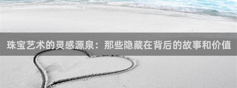 开丰娱乐主管：珠宝艺术的灵感源泉：那些隐藏在背后的故事和价值