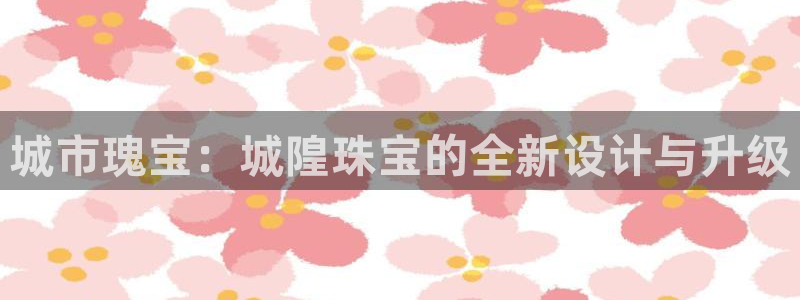 开丰娱乐线路：城市瑰宝：城隍珠宝的全新设计与升级